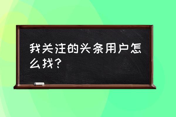 怎么搜今日头条用户名 我关注的头条用户怎么找？