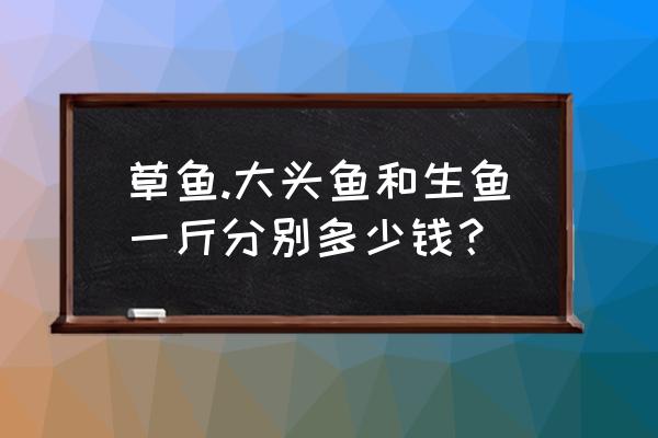 广东草鱼批发价格多少一斤 草鱼.大头鱼和生鱼一斤分别多少钱？