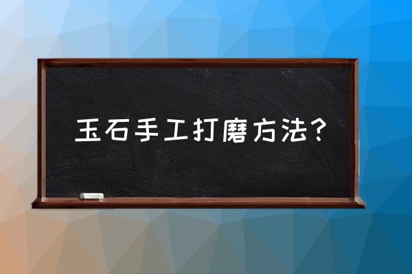 玉石在家怎么打磨 玉石手工打磨方法？