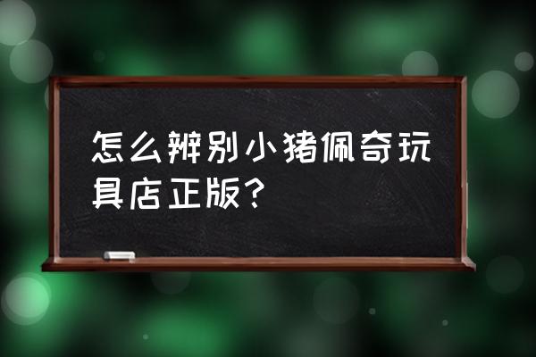 和平联华超市有没有玩具卖 怎么辨别小猪佩奇玩具店正版？