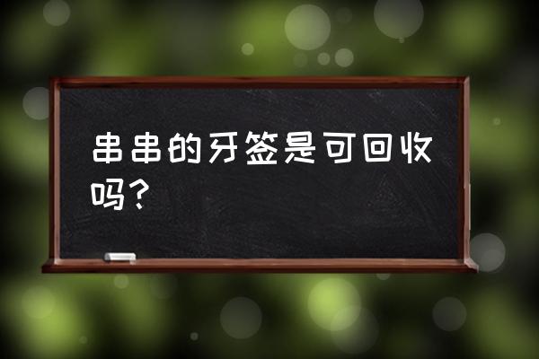 牙签属于什么垃圾天津 串串的牙签是可回收吗？