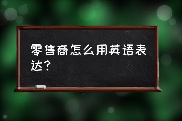 零售业务英语怎么说 零售商怎么用英语表达？