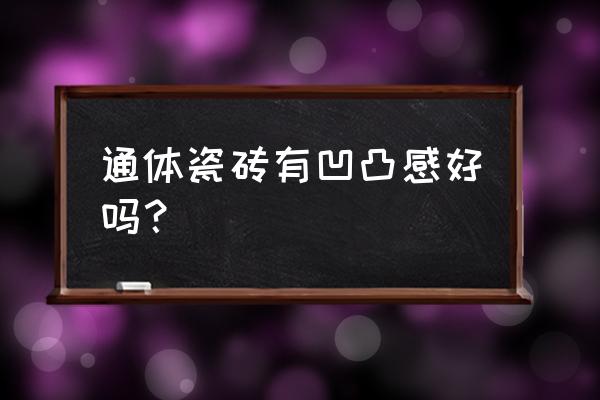 凹凸不平的陶瓷釉面好吗 通体瓷砖有凹凸感好吗？