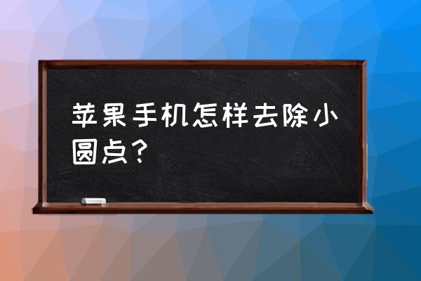 苹果7手机怎么关掉小白点 苹果手机怎样去除小圆点？