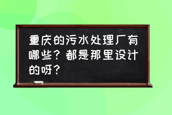 重庆有哪些污水处理厂 重庆的污水处理厂有哪些？都是那里设计的呀？