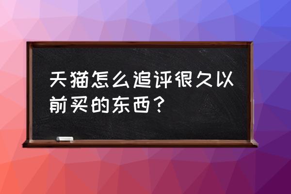 天猫为什么只有追评 天猫怎么追评很久以前买的东西？