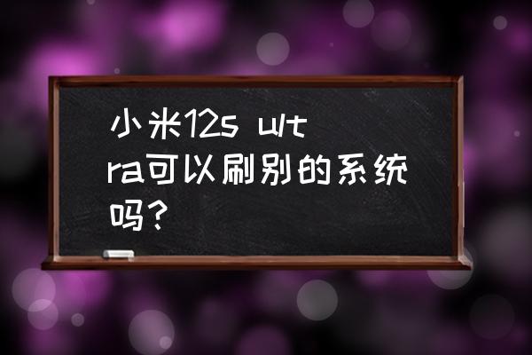 小米手机可以刷360os系统吗 小米12s ultra可以刷别的系统吗？