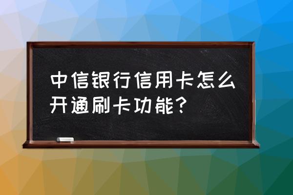 中信信用卡可以刷卡消费吗 中信银行信用卡怎么开通刷卡功能？