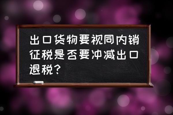 出口退税哪些视同内销 出口货物要视同内销征税是否要冲减出口退税？