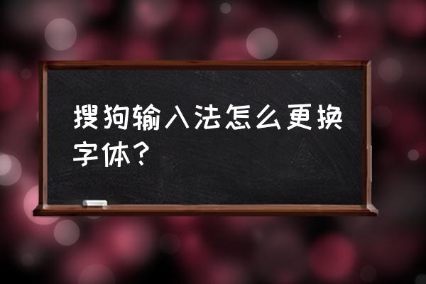 搜狗输入法系统字体怎么改 搜狗输入法怎么更换字体？