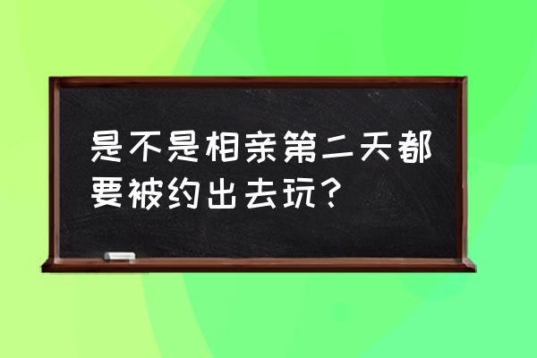 刚相亲第二天约出去吗 是不是相亲第二天都要被约出去玩？