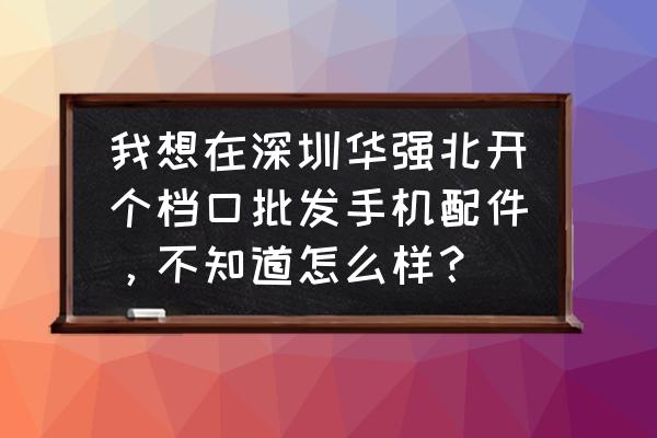 华强北批发手机生怎么样 我想在深圳华强北开个档口批发手机配件，不知道怎么样？