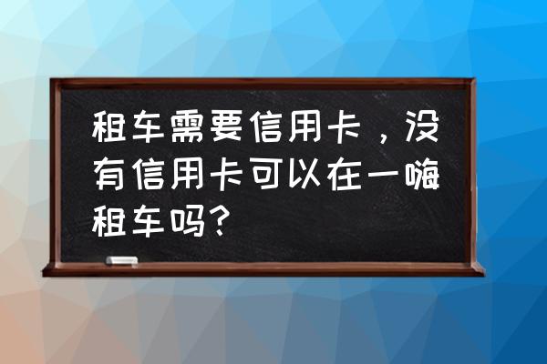 广州哪里有租车不用信用卡 租车需要信用卡，没有信用卡可以在一嗨租车吗？