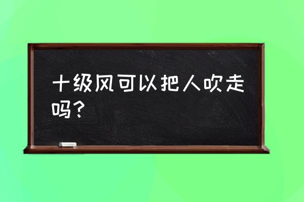 多少级台风会把人吹走 十级风可以把人吹走吗？