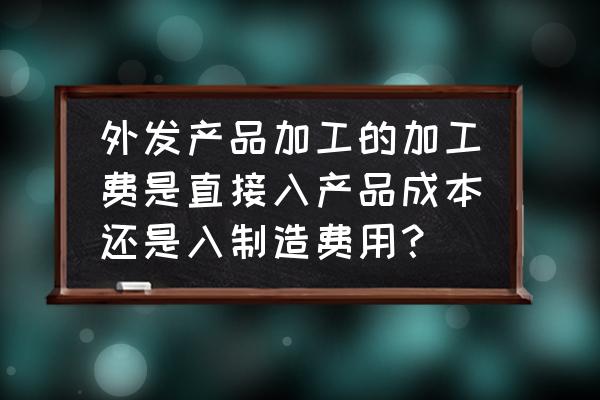 外包加工费进什么科目 外发产品加工的加工费是直接入产品成本还是入制造费用？