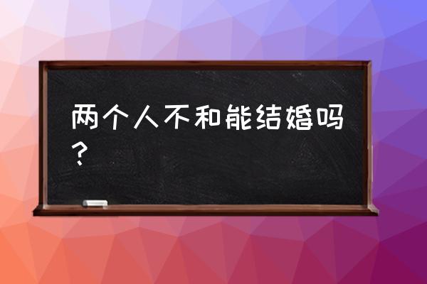 两个相克的人能结婚吗 两个人不和能结婚吗？