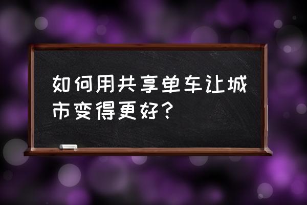 如何让共享单车更好推广作文 如何用共享单车让城市变得更好？