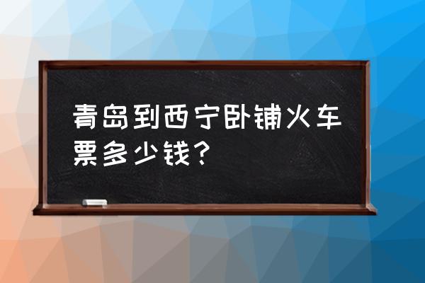 西宁到青岛下铺多少钱火车票 青岛到西宁卧铺火车票多少钱？