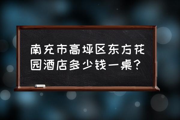 南充大酒店一桌多少钱 南充市高坪区东方花园酒店多少钱一桌？