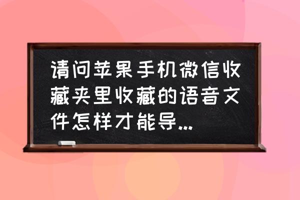 微信语音苹果怎么保存到手机 请问苹果手机微信收藏夹里收藏的语音文件怎样才能导出至手机或者电脑？多谢~？