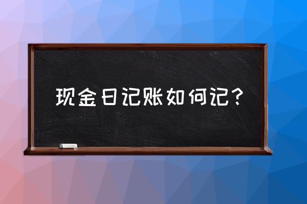 怎样记录现金日记账 现金日记账如何记？