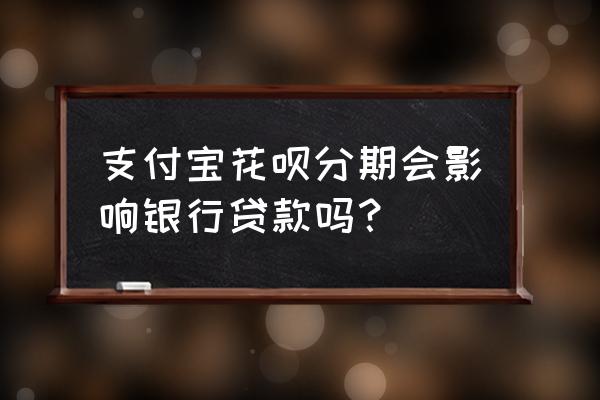 花呗分期影响信用贷款吗 支付宝花呗分期会影响银行贷款吗？