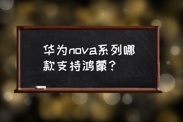 华为哪款用鸿蒙系统 华为nova系列哪款支持鸿蒙？