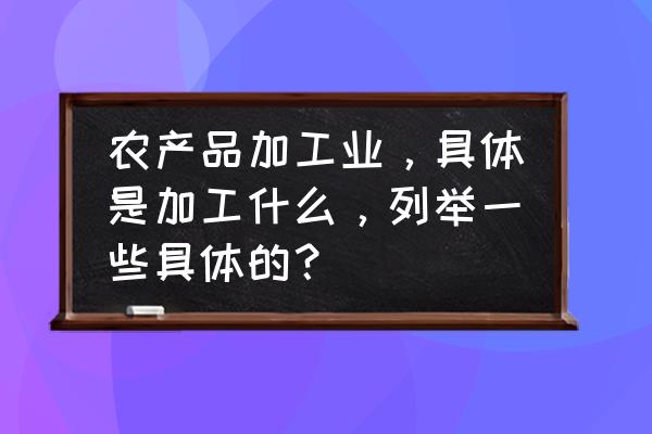 什么是农产品什么是深加工 农产品加工业，具体是加工什么，列举一些具体的？