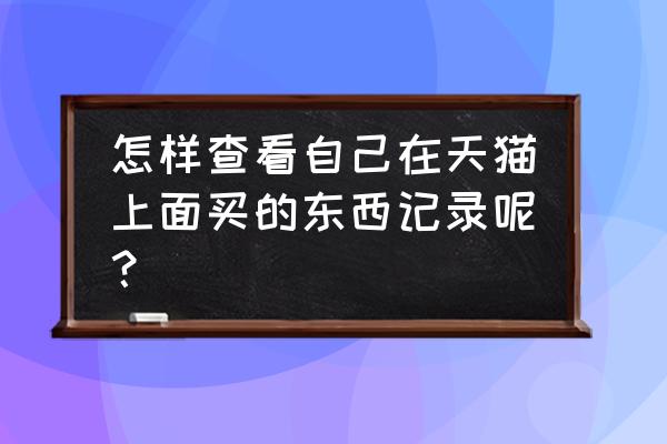 天猫个人订单在哪查找 怎样查看自己在天猫上面买的东西记录呢？