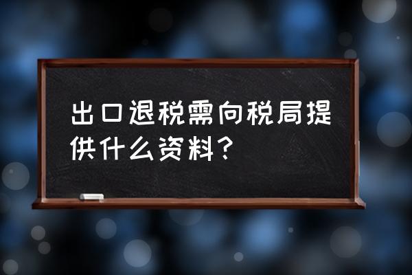 中山出口退税要准备哪些材料 出口退税需向税局提供什么资料？