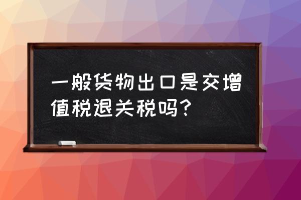 出口退税包括关税吗 一般货物出口是交增值税退关税吗？