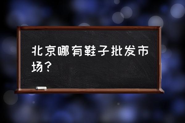 北京市鞋业批发地址在哪 北京哪有鞋子批发市场？