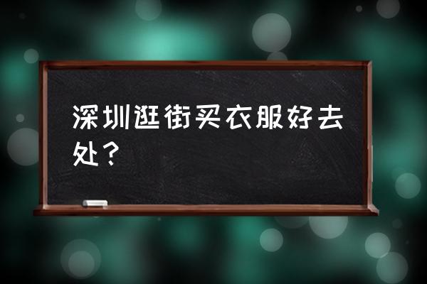 深圳笋岗服装批发市场几点关门 深圳逛街买衣服好去处？