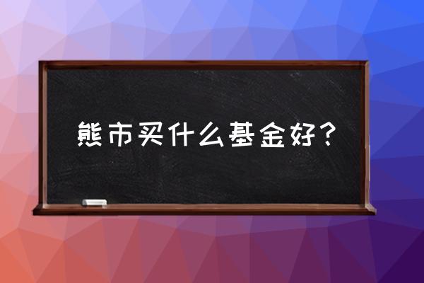 熊市买基金如何选择 熊市买什么基金好？