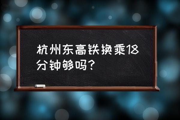 在杭州换乘高铁需多少时间 杭州东高铁换乘18分钟够吗？