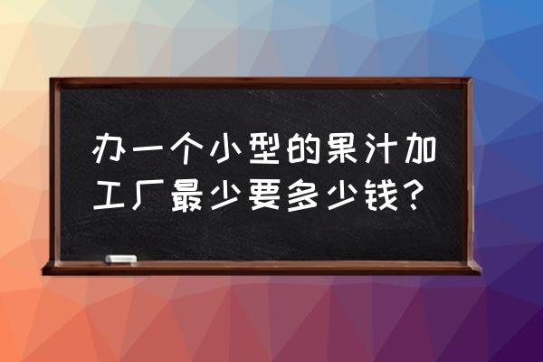 泸州有没有果汁加工厂 办一个小型的果汁加工厂最少要多少钱？