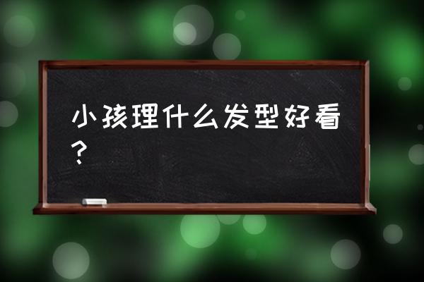 小孩有哪些发型好看 小孩理什么发型好看？