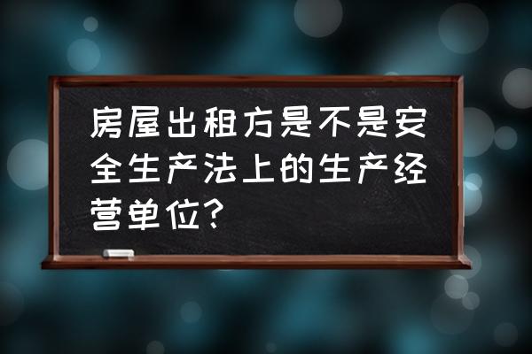 房屋租赁是不是生产经营行为 房屋出租方是不是安全生产法上的生产经营单位？