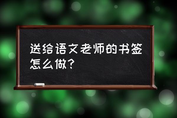 送语文老师什么礼物手工 送给语文老师的书签怎么做？