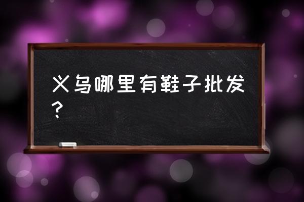 义乌童鞋批发市场在哪 义乌哪里有鞋子批发？