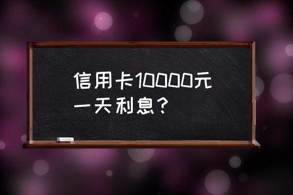 信用卡1万元一个月要利息多少 信用卡10000元一天利息？