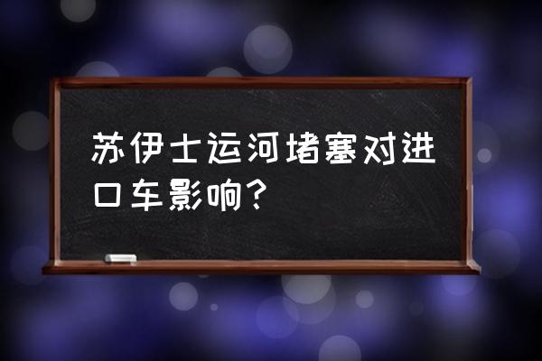 影响所有进口车吗 苏伊士运河堵塞对进口车影响？