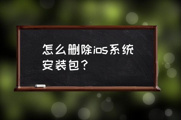 苹果系统安装包在哪删除 怎么删除ios系统安装包？