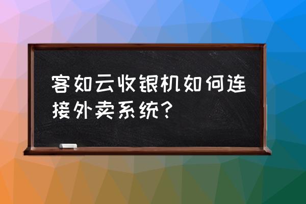 美团外卖怎么上收银系统 客如云收银机如何连接外卖系统？