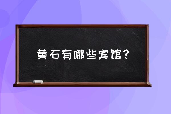 黄石市哪里有情趣酒店 黄石有哪些宾馆？