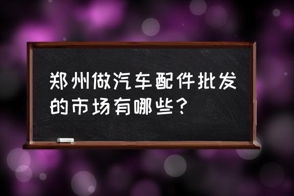 郑州哪有轮毂批发市场 郑州做汽车配件批发的市场有哪些？