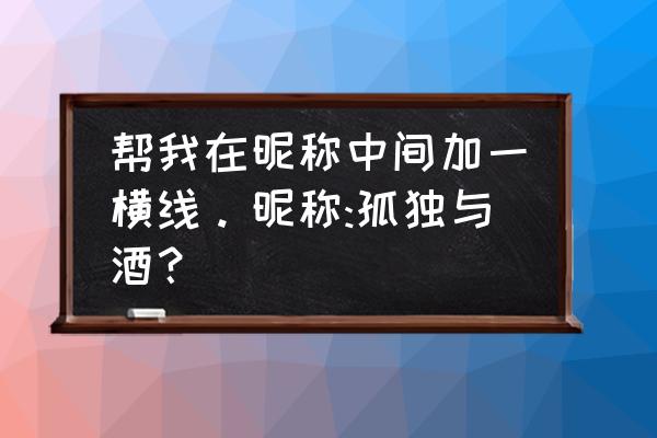 推荐几个网名中间加横线 帮我在昵称中间加一横线。昵称:孤独与酒？