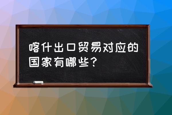 喀什最大的出口贸易在哪里 喀什出口贸易对应的国家有哪些？