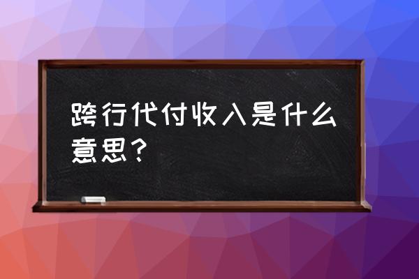 银行流水中跨行代发怎么翻译 跨行代付收入是什么意思？