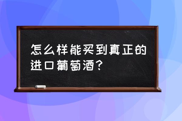 怎么买到进口红酒 怎么样能买到真正的进口葡萄酒？